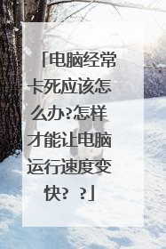 电脑经常卡死应该怎么办?怎样才能让电脑运行速度变快? ?