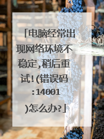 电脑经常出现网络环境不稳定,稍后重试!(错误码:14001)怎么办?