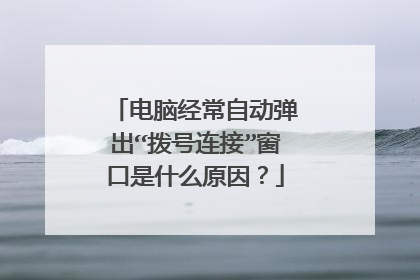 电脑经常自动弹出“拨号连接”窗口是什么原因?