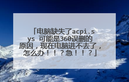 电脑缺失了acpi.sys 可能是360误删的原因，现在电脑进不去了，怎么办！！？急！！？