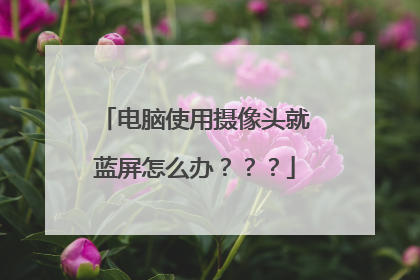 电脑使用摄像头就蓝屏怎么办???