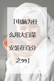 电脑为什么用大白菜安装在百分之99