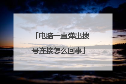 电脑一直弹出拨号连接怎么回事