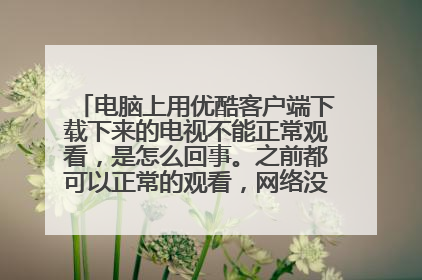 电脑上用优酷客户端下载下来的电视不能正常观看,是怎么回事。之前都可以正常的观看,网络没有任何的问题