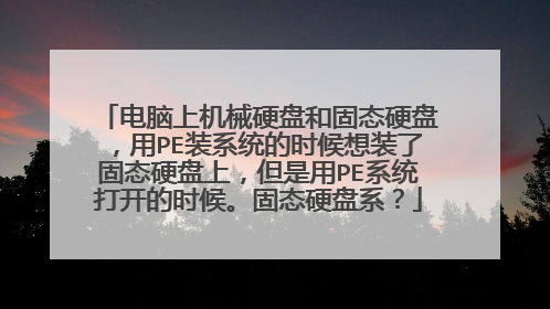 电脑上机械硬盘和固态硬盘，用PE装系统的时候想装了固态硬盘上，但是用PE系统打开的时候。固态硬盘系？