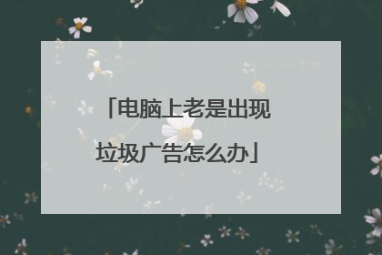 电脑上老是出现垃圾广告怎么办
