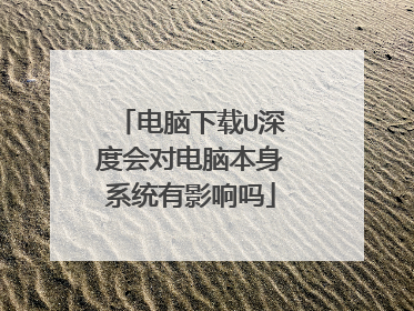 电脑下载U深度会对电脑本身系统有影响吗