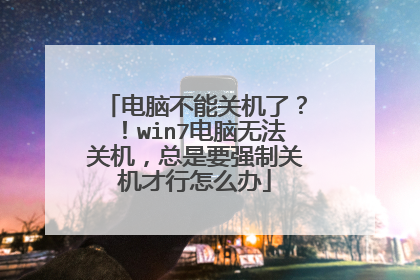 电脑不能关机了?!win7电脑无法关机,总是要强制关机才行怎么办