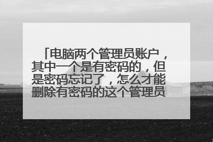 电脑两个管理员账户,其中一个是有密码的,但是密码忘记了,怎么才能删除有密码的这个管理员账户?w7系统