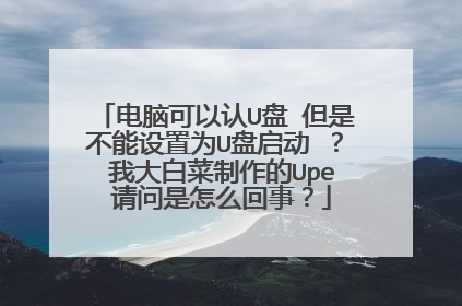 电脑可以认U盘 但是不能设置为U盘启动 ? 我大白菜制作的Upe 请问是怎么回事?