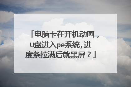 电脑卡在开机动画,U盘进入pe系统,进度条拉满后就黑屏?