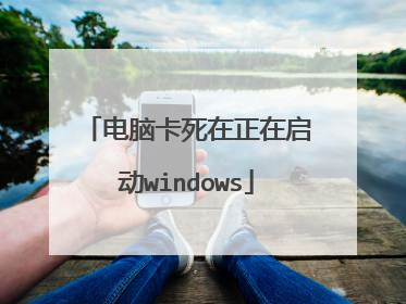 电脑卡死在正在启动windows