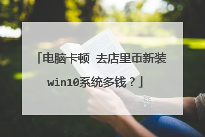 电脑卡顿 去店里重新装win10系统多钱?