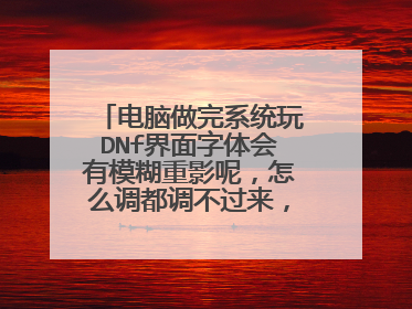 电脑做完系统玩DNf界面字体会有模糊重影呢,怎么调都调不过来,分辨率
