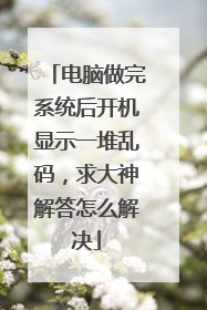 电脑做完系统后开机显示一堆乱码，求大神解答怎么解决