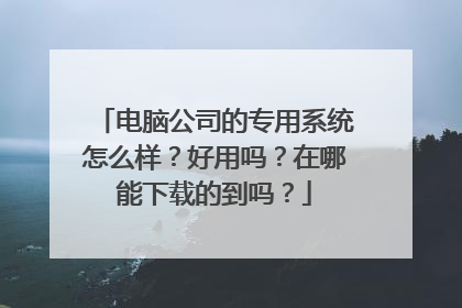 电脑公司的专用系统怎么样?好用吗?在哪能下载的到吗?