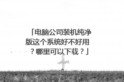 电脑公司装机纯净版这个系统好不好用?哪里可以下载?