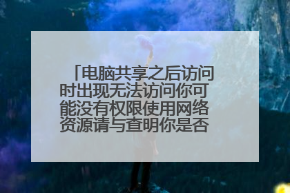 电脑共享之后访问时出现无法访问你可能没有权限使用网络资源请与查明你是否有访问权限
