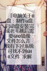 电脑关于U盘:制作u盘启动盘安装完成老毛桃后需要GHO镜像文件怎么弄 我有下过系统可找不到GHO文件 求解答