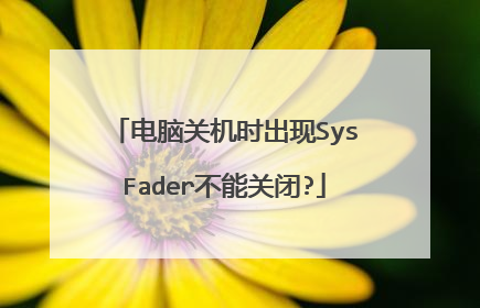 电脑关机时出现SysFader不能关闭?
