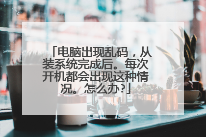 电脑出现乱码，从装系统完成后。每次开机都会出现这种情况。怎么办?