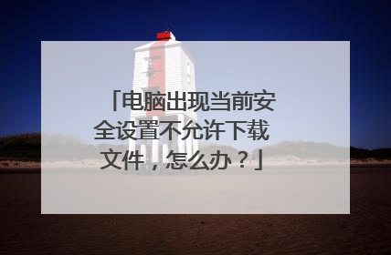 电脑出现当前安全设置不允许下载文件,怎么办?