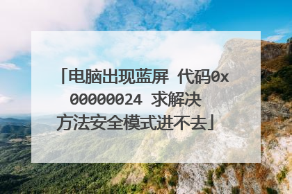 电脑出现蓝屏 代码0x00000024 求解决方法安全模式进不去