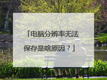 电脑分辨率无法保存是啥原因?