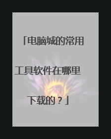 电脑城的常用工具软件在哪里下载的?