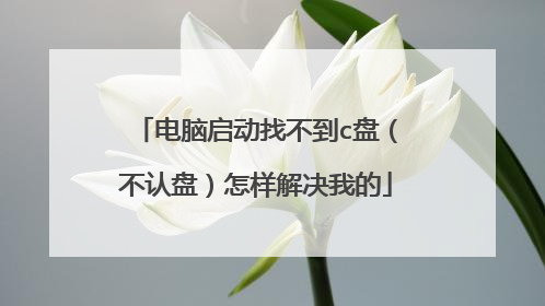 电脑启动找不到c盘(不认盘)怎样解决我的