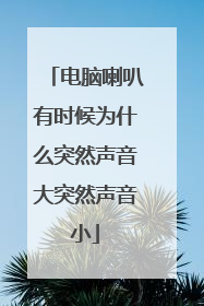 电脑喇叭有时候为什么突然声音大突然声音小