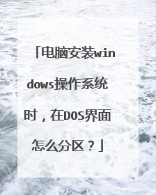 电脑安装windows操作系统时,在DOS界面怎么分区?