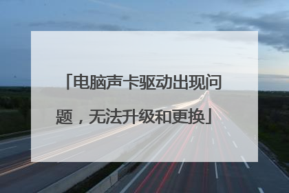 电脑声卡驱动出现问题,无法升级和更换