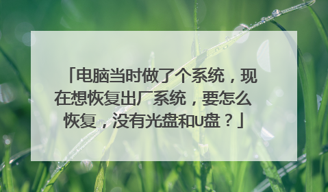 电脑当时做了个系统,现在想恢复出厂系统,要怎么恢复,没有光盘和U盘?