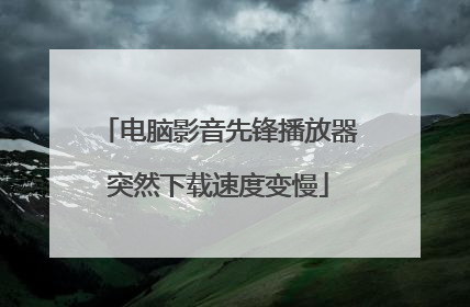 电脑影音先锋播放器突然下载速度变慢