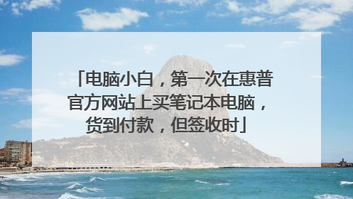 电脑小白,第一次在惠普官方网站上买笔记本电脑,货到付款,但签收时