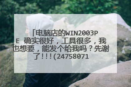 电脑店的WIN2003PE 确实很好,工具很多,我也想要,能发个给我吗?先谢了!!!(247580714@qq.com)