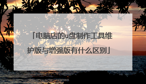 电脑店的u盘制作工具维护版与增强版有什么区别