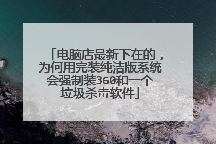 电脑店最新下在的，为何用完装纯洁版系统会强制装360和一个垃圾杀毒软件