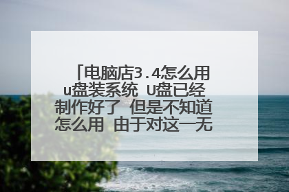 电脑店3.4怎么用u盘装系统 U盘已经制作好了 但是不知道怎么用 由于对这一无所知 ,请高手说明详细步骤!!