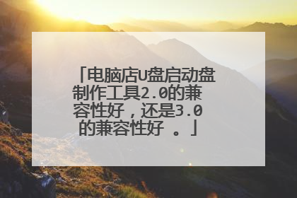 电脑店U盘启动盘制作工具2.0的兼容性好,还是3.0的兼容性好 。