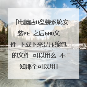 电脑店U盘装系统安装PE 之后GHO文件 下载下来是压缩包的文件 可以用么 不知那个可以用