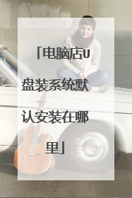 电脑店U盘装系统默认安装在哪里