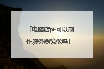 电脑店pE可以制作服务器镜像吗