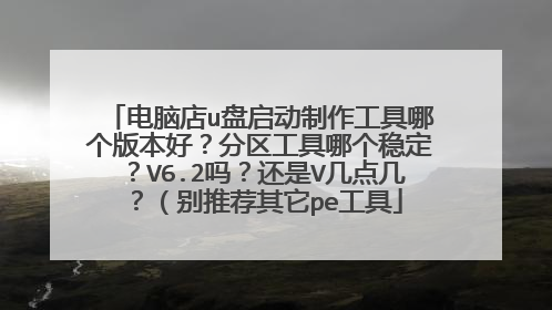 电脑店u盘启动制作工具哪个版本好?分区工具哪个稳定?V6.2吗?还是V几点几?(别推荐其它pe工具