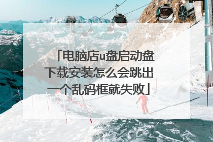 电脑店u盘启动盘下载安装怎么会跳出一个乱码框就失败