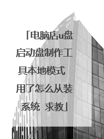 电脑店u盘启动盘制作工具本地模式 用了怎么从装系统 求教