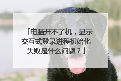 电脑开不了机，显示交互式登录进程初始化失败是什么问题？