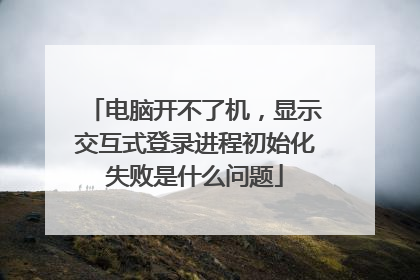 电脑开不了机，显示交互式登录进程初始化失败是什么问题