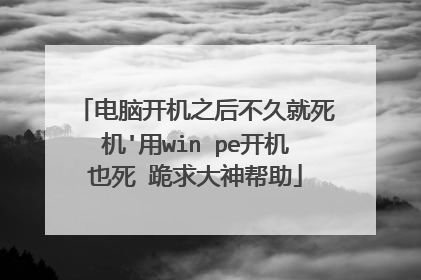 电脑开机之后不久就死机'用win pe开机也死 跪求大神帮助